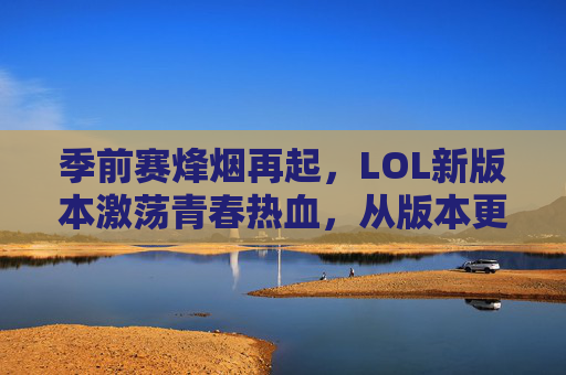 季前赛烽烟再起,LOL新版本激荡青春热血,从版本更新到赛场风云的季前试炼,季前赛烽烟再起,LOL新版本激荡青春热血,赛场风云的季前试炼