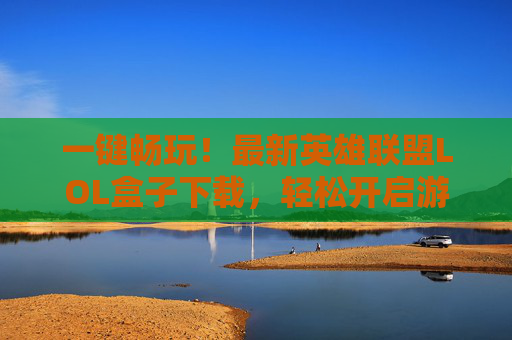 一键畅玩！最新英雄联盟LOL盒子下载，轻松开启游戏新体验，一键畅玩！最新英雄联盟LOL盒子下载，轻松开启游戏新体验