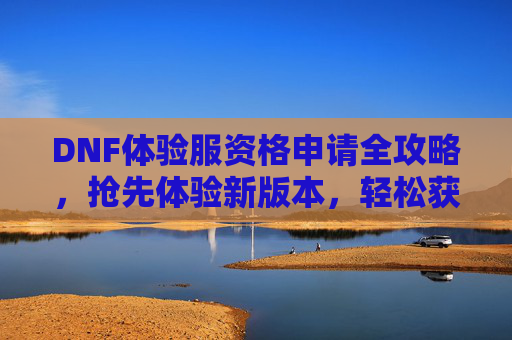 DNF体验服资格申请全攻略,抢先体验新版本,轻松获取体验资格的实用指南,DNF体验服资格申请全攻略,抢先体验新版本,轻松获取体验资格的实用指南