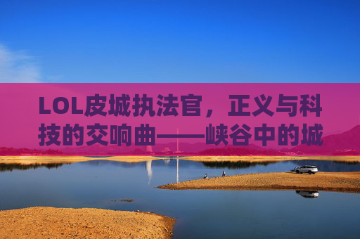 LOL皮城执法官，正义与科技的交响曲——峡谷中的城市守护者，LOL皮城执法官，正义与科技的交响曲——峡谷中的城市守护者