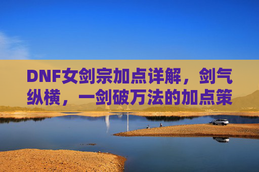 DNF女剑宗加点详解,剑气纵横,一剑破万法的加点策略,DNF女剑宗加点详解,剑气纵横,一剑破万法的加点策略