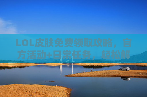 LOL皮肤免费领取攻略，官方活动+日常任务，轻松解锁限定皮肤，LOL皮肤免费领取攻略，官方活动+日常任务，轻松解锁限定皮肤