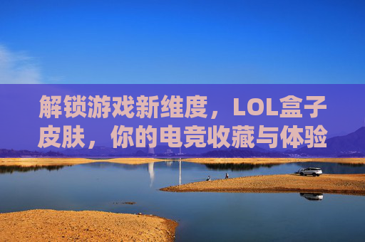 解锁游戏新维度，LOL盒子皮肤，你的电竞收藏与体验升级之路