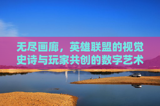 无尽画廊，英雄联盟的视觉史诗与玩家共创的数字艺术殿堂，无尽画廊，英雄联盟的视觉史诗与玩家共创的数字艺术殿堂