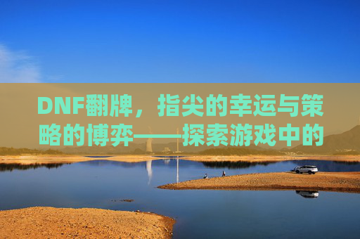 DNF翻牌，指尖的幸运与策略的博弈——探索游戏中的随机与掌控，DNF翻牌，指尖的幸运与策略的博弈——探索游戏中的随机与掌控