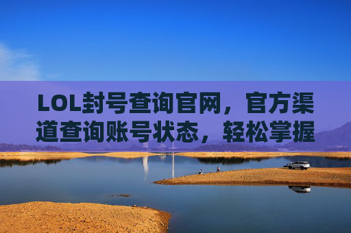 LOL封号查询官网,官方渠道查询账号状态,轻松掌握账号健康状态,LOL封号查询官网,官方渠道轻松查询账号状态,掌握账号健康状态