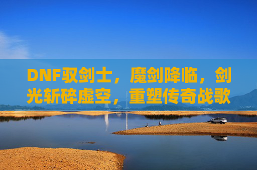 DNF驭剑士，魔剑降临，剑光斩碎虚空，重塑传奇战歌，DNF驭剑士，魔剑降临，剑光斩碎虚空，重塑传奇战歌