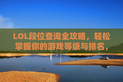 LOL段位查询全攻略,轻松掌握你的游戏等级与排名,助力进阶之路,LOL段位查询全攻略,轻松掌握你的游戏等级与排名,助力进阶之路