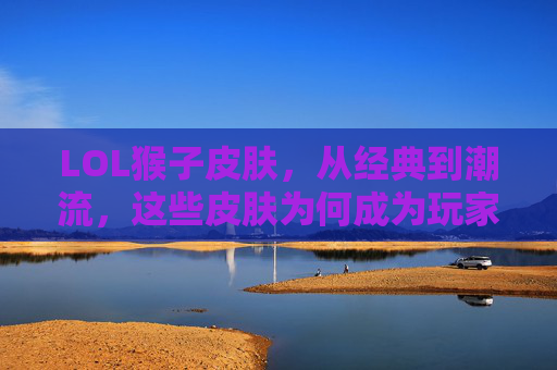 LOL猴子皮肤,从经典到潮流,这些皮肤为何成为玩家心中的灵猴传奇?LOL猴子皮肤,从经典到潮流,为何成为玩家心中的灵猴传奇?
