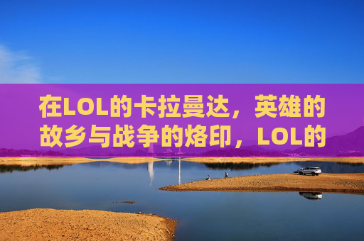 在LOL的卡拉曼达，英雄的故乡与战争的烙印，LOL的卡拉曼达，英雄的故乡与战争的烙印