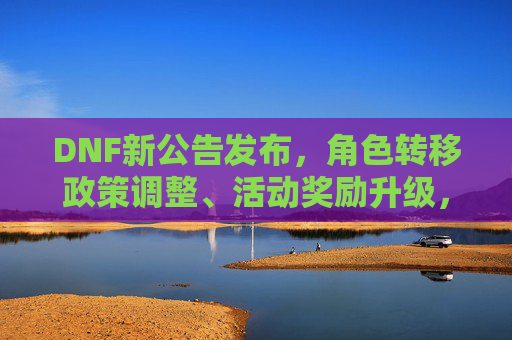 DNF新公告发布，角色转移政策调整、活动奖励升级，玩家注意这些变化，DNF新公告发布，角色转移政策调整、活动奖励升级，玩家注意这些变化