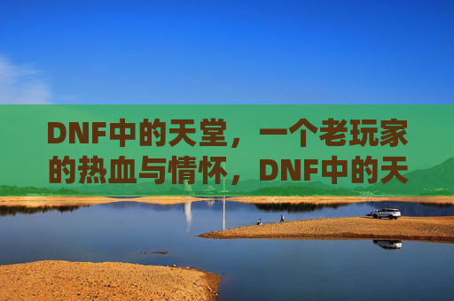 DNF中的天堂,一个老玩家的热血与情怀,DNF中的天堂,老玩家的热血与情怀