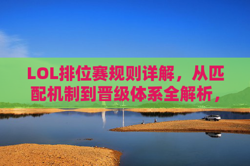 LOL排位赛规则详解,从匹配机制到晋级体系全解析,LOL排位赛规则详解,从匹配机制到晋级体系全解析
