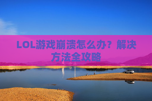 LOL游戏崩溃怎么办?解决方法全攻略