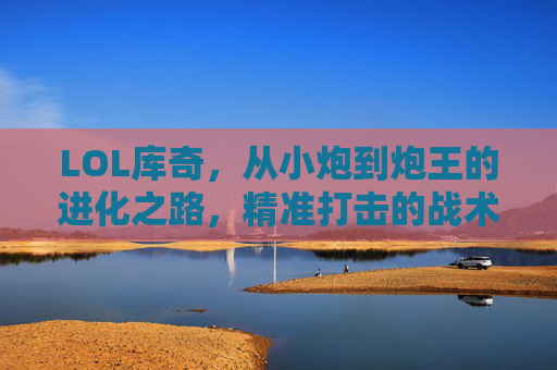 LOL库奇，从小炮到炮王的进化之路，精准打击的战术艺术与游戏魅力