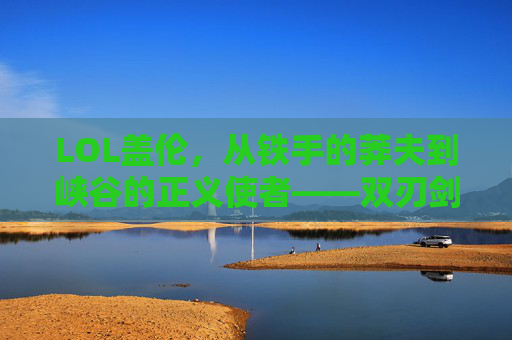 LOL盖伦，从铁手的莽夫到峡谷的正义使者——双刃剑下的力量与羁绊，LOL盖伦，从铁手的莽夫到峡谷的正义使者——双刃剑下的力量与羁绊