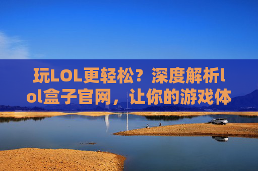玩LOL更轻松？深度解析lol盒子官网，让你的游戏体验升级！玩LOL更轻松？深度解析lol盒子官网，让你的游戏体验升级！