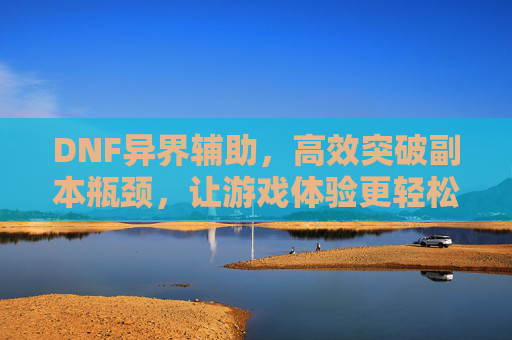 DNF异界辅助，高效突破副本瓶颈，让游戏体验更轻松，DNF异界辅助，高效突破副本瓶颈，轻松提升游戏体验