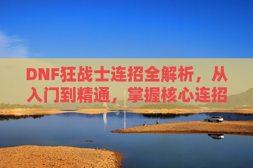 DNF狂战士连招全解析,从入门到精通,掌握核心连招提升战斗效率与伤害!DNF狂战士连招全解析,从入门到精通,掌握核心连招提升战斗效率与伤害