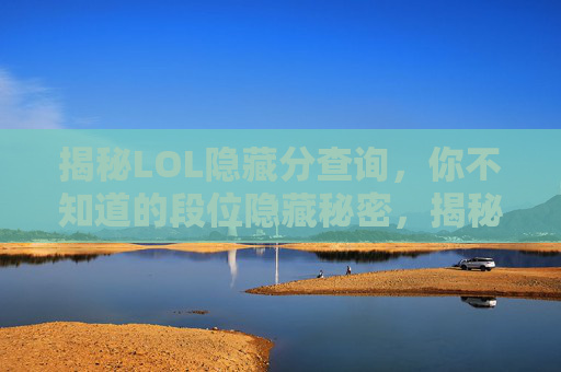 揭秘LOL隐藏分查询,你不知道的段位隐藏秘密,揭秘LOL隐藏分查询,你不知道的段位隐藏秘密
