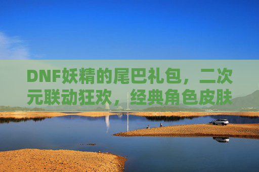DNF妖精的尾巴礼包，二次元联动狂欢，经典角色皮肤与道具的盛宴，DNF联动妖精的尾巴！二次元狂欢礼包，经典角色皮肤与道具盛宴来袭