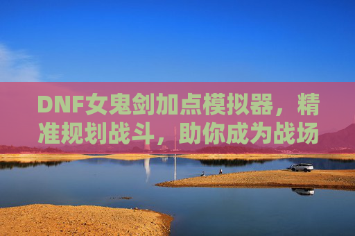 DNF女鬼剑加点模拟器，精准规划战斗，助你成为战场女王，DNF女鬼剑加点模拟器，精准规划战斗，助你成为战场女王