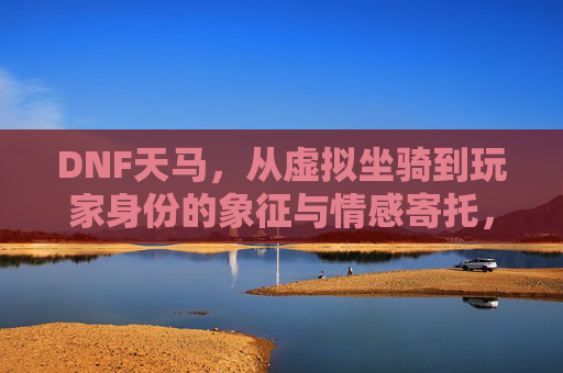 DNF天马，从虚拟坐骑到玩家身份的象征与情感寄托，DNF天马，从虚拟坐骑到玩家身份的象征与情感寄托