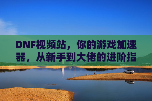 DNF视频站，你的游戏加速器，从新手到大佬的进阶指南全在这里！