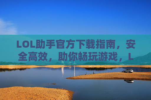 LOL助手官方下载指南，安全高效，助你畅玩游戏，LOL助手官方下载指南，安全高效，助你畅玩游戏
