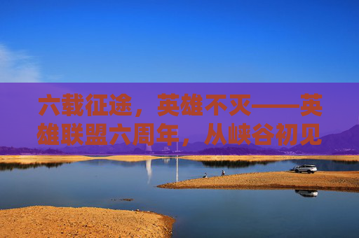 六载征途，英雄不灭——英雄联盟六周年，从峡谷初见到全球电竞的璀璨星河，六载征途，英雄不灭——英雄联盟六周年，从峡谷初见到全球电竞的璀璨星河
