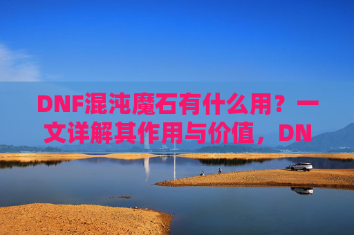 DNF混沌魔石有什么用?一文详解其作用与价值,DNF混沌魔石有什么用?一文详解其作用与价值