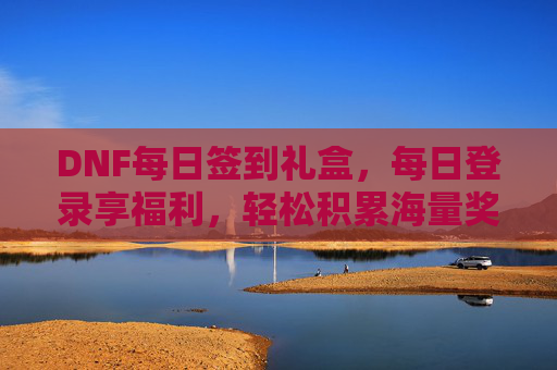 DNF每日签到礼盒，每日登录享福利，轻松积累海量奖励，助力玩家成长，DNF每日签到礼盒，每日登录享福利，轻松积累奖励助力成长