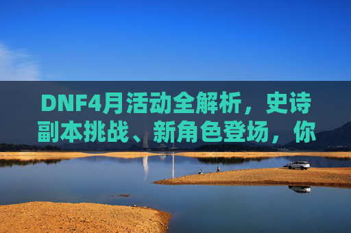 DNF4月活动全解析,史诗副本挑战、新角色登场,你的游戏狂欢新篇章,DNF4月活动全解析,史诗副本挑战与新角色登场,开启游戏狂欢新篇章