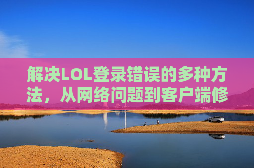 解决LOL登录错误的多种方法，从网络问题到客户端修复的全面指南