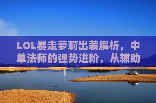 LOL暴走萝莉出装解析，中单法师的强势进阶，从辅助到核心的装备策略指南，LOL暴走萝莉出装解析，中单法师强势进阶，从辅助到核心的装备策略指南