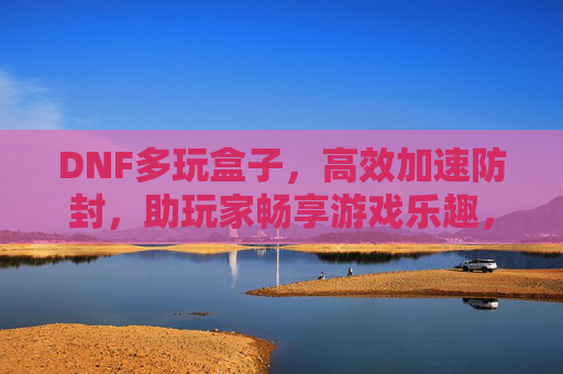 DNF多玩盒子，高效加速防封，助玩家畅享游戏乐趣，DNF多玩盒子，高效加速防封，畅享游戏乐趣