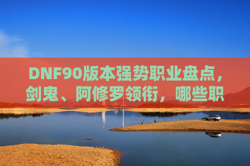 DNF90版本强势职业盘点,剑鬼、阿修罗领衔,哪些职业成版本顶流?DNF90版本强势职业盘点,剑鬼、阿修罗领衔,哪些职业成版本顶流?