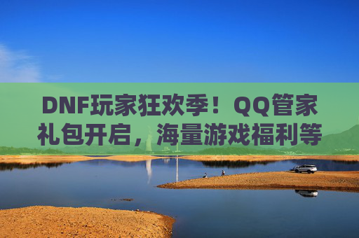 DNF玩家狂欢季！QQ管家礼包开启，海量游戏福利等你拿！DNF玩家狂欢季！QQ管家礼包开启，海量游戏福利等你拿！