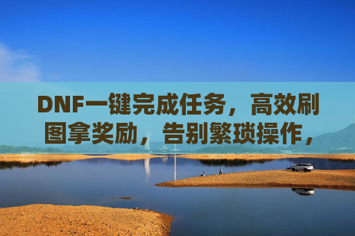 DNF一键完成任务,高效刷图拿奖励,告别繁琐操作,DNF一键完成任务,高效刷图拿奖励,告别繁琐操作