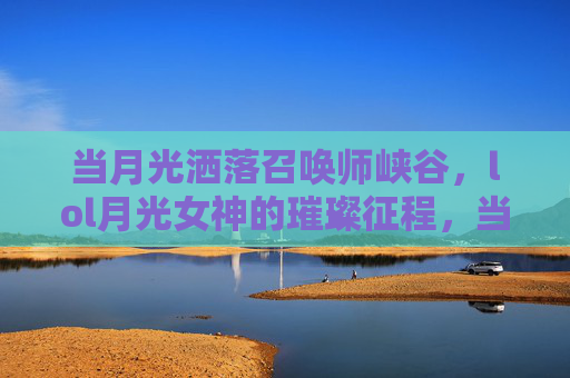 当月光洒落召唤师峡谷，lol月光女神的璀璨征程，当月光洒落召唤师峡谷，LOL月光女神的璀璨征程