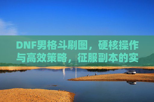DNF男格斗刷图，硬核操作与高效策略，征服副本的实战指南，DNF男格斗刷图实战指南，硬核操作与高效策略，征服副本的实战秘籍