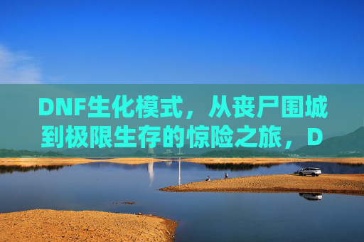DNF生化模式，从丧尸围城到极限生存的惊险之旅，DNF生化模式，从丧尸围城到极限生存的惊险之旅