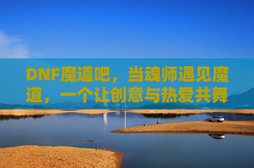 DNF魔道吧,当魂师遇见魔道,一个让创意与热爱共舞的社区奇境,DNF魔道吧,魂师遇魔道,创意与热爱共舞的社区奇境