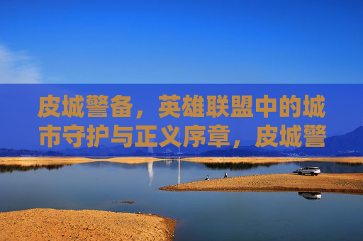 皮城警备，英雄联盟中的城市守护与正义序章，皮城警备，英雄联盟中的城市守护与正义序章