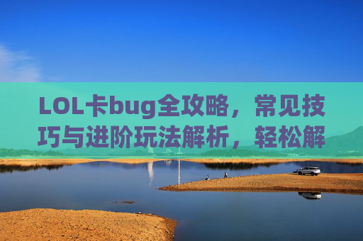LOL卡bug全攻略,常见技巧与进阶玩法解析,轻松解锁隐藏机制,LOL卡bug全攻略,常见技巧与进阶玩法解析,轻松解锁隐藏机制