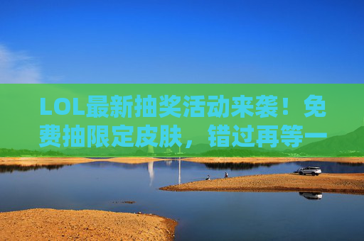 LOL最新抽奖活动来袭！免费抽限定皮肤，错过再等一年？官方公布参与攻略，LOL最新抽奖活动来袭！免费抽限定皮肤，错过再等一年？官方公布参与攻略