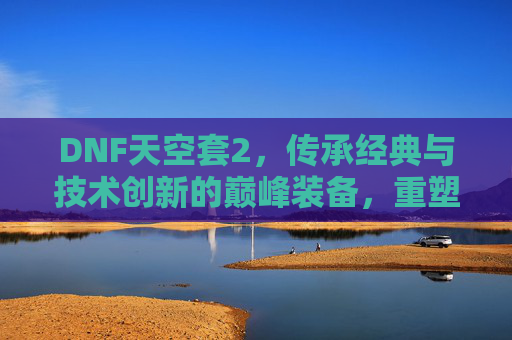 DNF天空套2,传承经典与技术创新的巅峰装备,重塑游戏内顶级配置的全新篇章,DNF天空套2,传承经典与创新技术的顶级装备新篇章