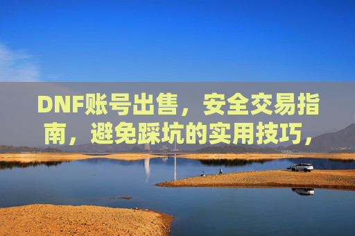 DNF账号出售，安全交易指南，避免踩坑的实用技巧，DNF账号出售安全交易指南，避免踩坑的实用技巧