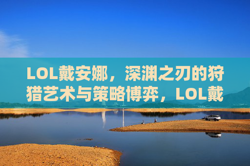 LOL戴安娜，深渊之刃的狩猎艺术与策略博弈，LOL戴安娜，深渊之刃的狩猎艺术与策略博弈