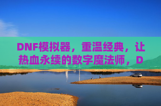 DNF模拟器，重温经典，让热血永续的数字魔法师，DNF模拟器，重温经典，让热血永续的数字魔法师